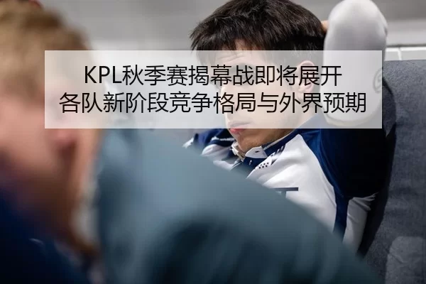KPL秋季赛揭幕战即将展开 各队新阶段竞争格局与外界预期